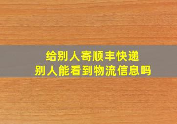 给别人寄顺丰快递 别人能看到物流信息吗